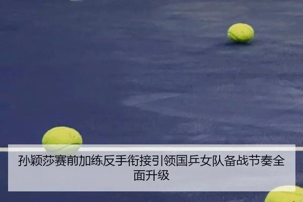 孙颖莎赛前加练反手衔接引领国乒女队备战节奏全面升级（FBSports）